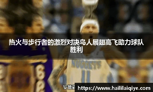 热火与步行者的激烈对决鸟人展翅高飞助力球队胜利