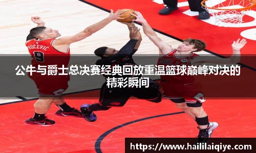 公牛与爵士总决赛经典回放重温篮球巅峰对决的精彩瞬间