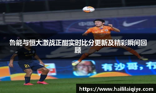 鲁能与恒大激战正酣实时比分更新及精彩瞬间回顾