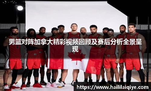 男篮对阵加拿大精彩视频回顾及赛后分析全景呈现