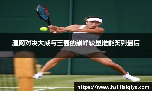 温网对决大威与王蔷的巅峰较量谁能笑到最后