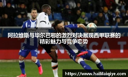 阿拉维斯与毕尔巴鄂的激烈对决展现西甲联赛的精彩魅力与竞争态势