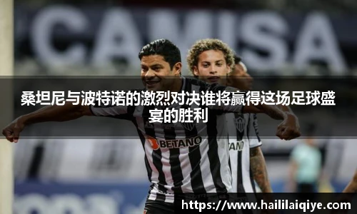 桑坦尼与波特诺的激烈对决谁将赢得这场足球盛宴的胜利